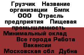 Грузчик › Название организации ­ Бмпк, ООО › Отрасль предприятия ­ Пищевая промышленность › Минимальный оклад ­ 20 000 - Все города Работа » Вакансии   . Московская обл.,Дубна г.